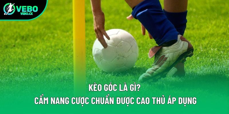 Kèo Góc Là Gì? Thông Tin Cần Biết Để Đầu Tư Hiệu Quả