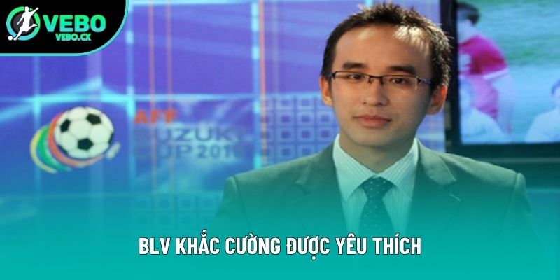 BLV Khắc Cường được yêu thích BLV Khắc Cường được yêu thích