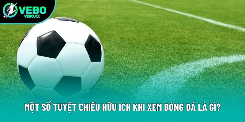 Một số tuyệt chiêu hữu ích khi xem bóng đá là gì?