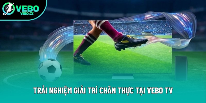 Trải nghiệm giải trí chân thực tại VEBO TV Trải nghiệm giải trí chân thực tại VEBO TV